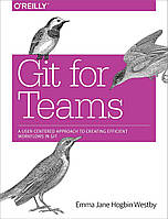 Git for Teams: A User-Centered Approach to Creating Efficient Workflows in Git, Emma Hogbin Westby