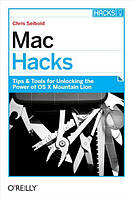 Mac Hacks: Tips & Tools for unlocking the power of OS X, Chris Seibold