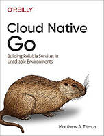 Cloud Native Go: Building Reliable Services in Unreliable Environments, Matthew Titmus