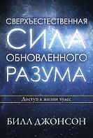 СВЕРХЪЕСТЕСТВЕННАЯ СИЛА ОБНОВЛЕННОГО РАЗУМА. Билл Джонсон