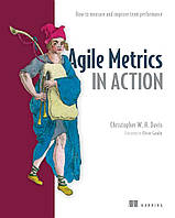 Agile Metrics in Action: Measuring and Enhancing the Performance of Agile Teams, Christopher Davis