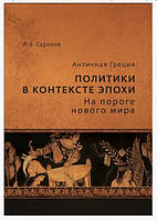 Книга "Античная Греция. Политики в контексте эпохи. На пороге нового мира" - Суриков И.