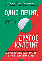 Книга Одно лечит, другое калечит. Польза и риски при приеме лекарств, о которых не расскажут в аптеке