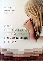 Как воспитать детей служащих Богу? Филипп Савочка Николай Савчук Татьяна Кеба