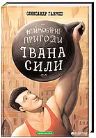 Неймовірні пригоди Івана Сили, найдужчої людини світу Олександр Гаврош