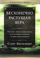 БЕСКОНЕЧНО РАСТУЩАЯ ВЕРА. НАСЛЕДИЕ ЛЮБВИ И ВЕРЫ ОДНОГО ИЗ ВЕЛИЧАЙШИХ ДУХОВНЫХ ЛИДЕРОВ . Смит Вигглсворт