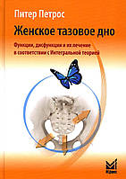 Женское тазовое дно. Функции, дисфункции и их лечение в соответствии с Интегральной теорией.2017. Питер Петрос