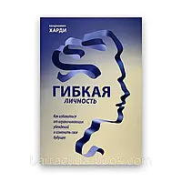 Бенжамин Харди - Гибкая личность. Как избавиться от ограничивающих убеждений и изменить свое будущее б/у