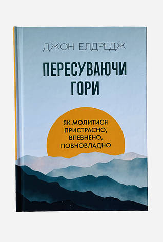 Пересуваючи гори : Як молитися пристрасно, впевнено, повновладно. Джон Елдредж, фото 1