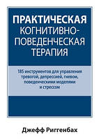 Практическая когнитивно-поведенческая терапия. 185 инструментов для управления тревогой, депрессией, гневом,