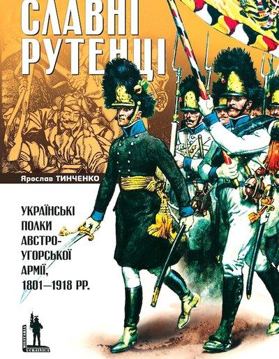 Ярослав Тинченко "Славні рутенці. Українські полки австро-угорської армії, 1801–1918"