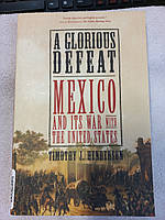 A Glorious Defeat: Mexico and Its War with the United States by Timothy J. Henders