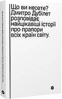 Книга «Що ви несете? Дмитро Дубілет розповідає найцікавіші історії про прапори всіх країн світу». Автор -