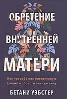 Обретение внутренней матери. Как проработать материнскую травму и обрести личную силу | Уэбстер Б.