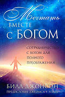 МЕЧТАТЬ ВМЕСТЕ С БОГОМ. Сотрудничество с Богом для полного преображения. Билл Джонсон