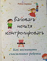Баловать нельзя контролировать: Как воспитать счастливого ребенка