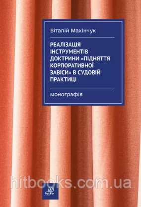 Реалізація інструментів доктрини "підняття корпоративної завіси" в судовій практиці. Махінчук В.М. (тверда)