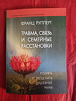 Травма, связь и семейные расстановки: понять и исцелить душевные раны. Рупперт Ф.