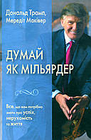 Думай як мільярдер. Все, що вам потрібно знати про успіх, нерухомість та життя. Д.Трамп. М.Маківер. КМ-Букс
