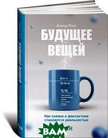 Книга Будущее вещей. Как сказка и фантастика становятся реальностью. Автор Дэвид Роуз (Рус.) 2016 р.