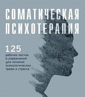 Соматическая психотерапия: 125 рабочих листов и упражнений для лечения психологических травм. Мишке-Ридс М.