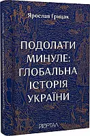 Книга Подолати минуле: глобальна історія України. Я.Грицак (Портал)