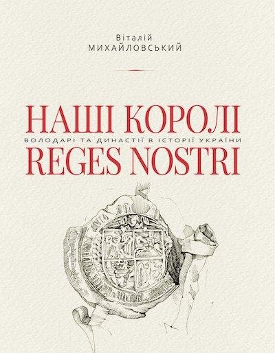 Віталій Михайловський "Наші королі — Reges Nostri. Володарі та династії в історії України (1340–1795)", фото 1