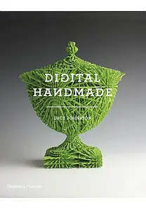 Digital Handmade. Craftsmanship in the New Industrial Revolution. Lucy Johnston