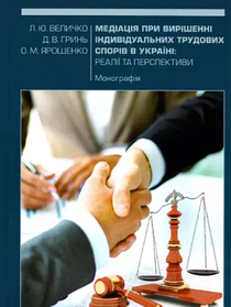 Медіація при вирішенні індивідуальних трудових спорів в Україні: реалії та перспективи. Ярошенко О.М. (тверда)