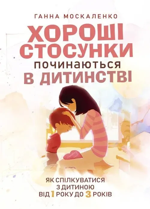 Книга "Хороші стосунки починаються в дитинстві. Як спілкуватися з дитиною від 1 року до 3 років"