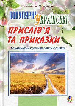 Северинюк Валентин Матвійович Популярні українські прислів’я та приказки : тематичний коментований словник. Вид. 4-те, переробл. і