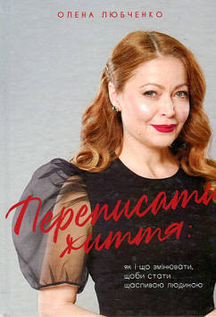 Любченко О.С. Переписати життя: як і що змінювати, щоби стати щасливою людиною