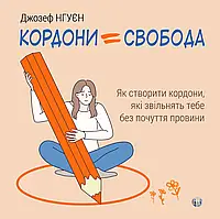 Кордони = Свобода. Як створити кордони, які звільнять тебе без почуття провини. Джозеф Нгуен