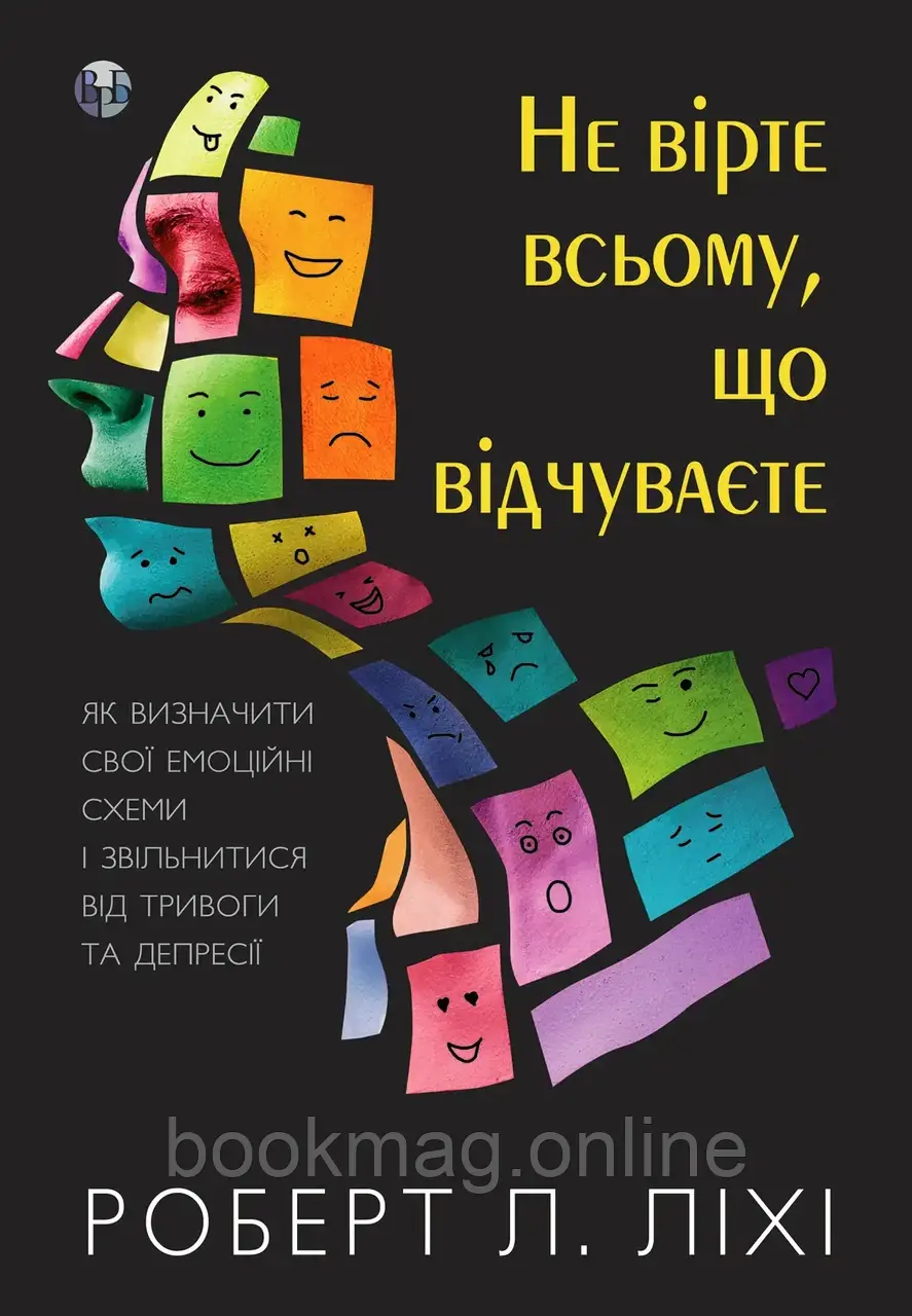 Не вірте всьому, що відчуваєте. Як визначити свої емоційні схеми і звільнитися від тривоги та депресії. Роберт Л. Ліхі
