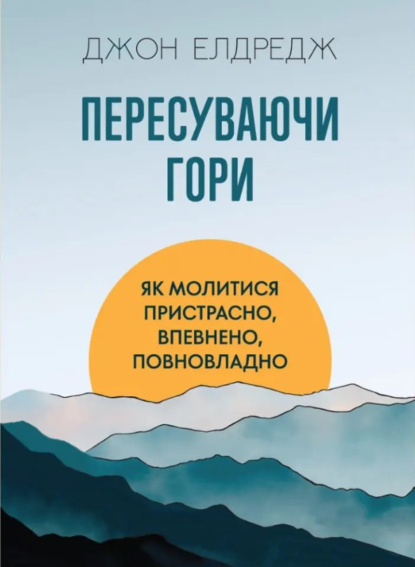Пересуваючи гори: Як молитися пристрасно, впевнено, повновладно. Джон Елдредж