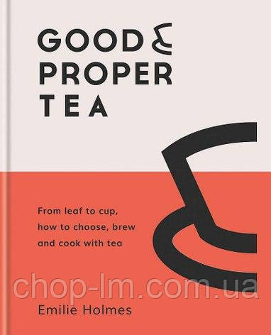 Good & Proper Tea: From leaf to cup, how to choose, brew and cook with tea, фото 1