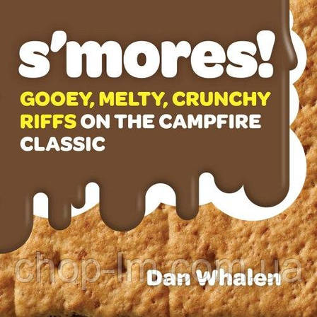 S'mores!: Gooey, Melty, Crunchy Riffs on the Campfire Classic, фото 1