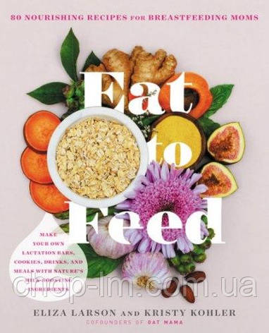 Eat to Feed: 80 Nourishing Recipes for Breastfeeding Moms, фото 1