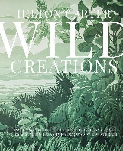 Wild Creations : Inspiring Projects to Create plus Plant Care Tips & Styling Ideas for Your Own Wild Interior