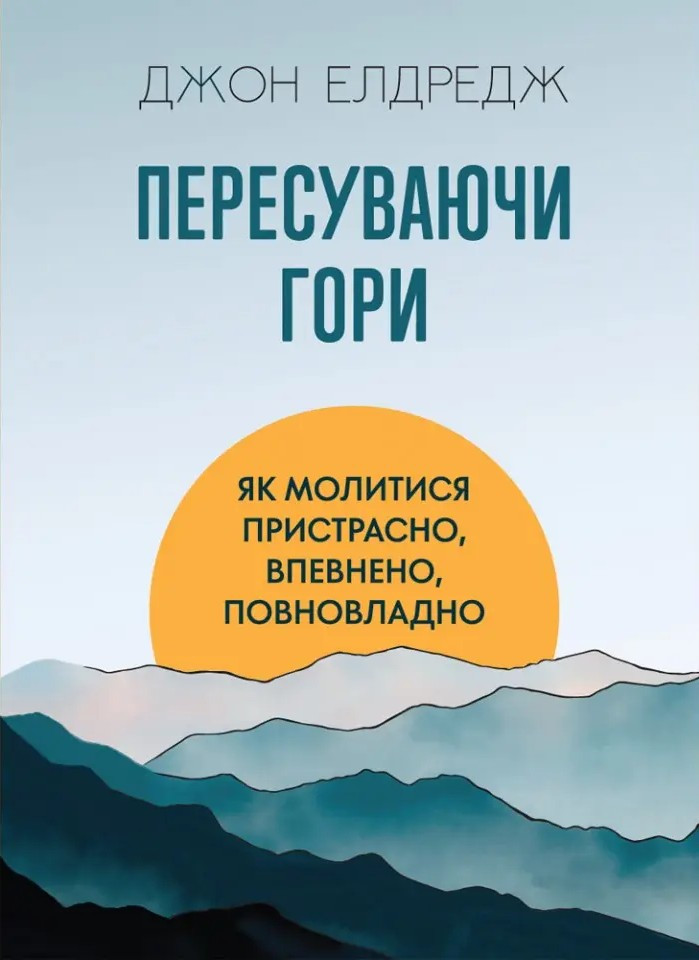 Пересуваючи гори : Як молитися пристрасно, впевнено, повновладно. Джон Елдредж