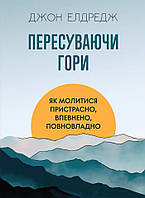 Пересуваючи гори : Як молитися пристрасно, впевнено, повновладно. Джон Елдредж
