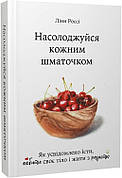 Книга «Насолоджуйся кожним шматочком. Як усвідомлено їсти, любити своє тіло і жити з радістю». Автор - Лінн Россі