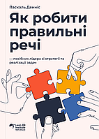 Книга - Як робити правильні речі. Посібник лідера зі стратегії та реалізації задач, Паскаль Денніс