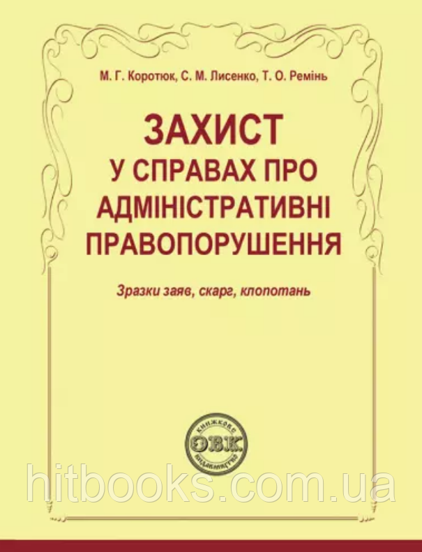 Захист у справах про адміністративні правопорушення: зразки заяв, скарг, клопотань. Коротюк М.Г., Лисенко С.М., Ремінь Т.О.