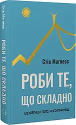 Роби те, що складно. І досягнеш того, чого прагнеш. Автор Стів Маґнесс