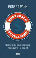 Книга Врятувати капіталізм. Як змусити вільний ринок працювати на людей. Автор - Роберт Райх (Наш формат)