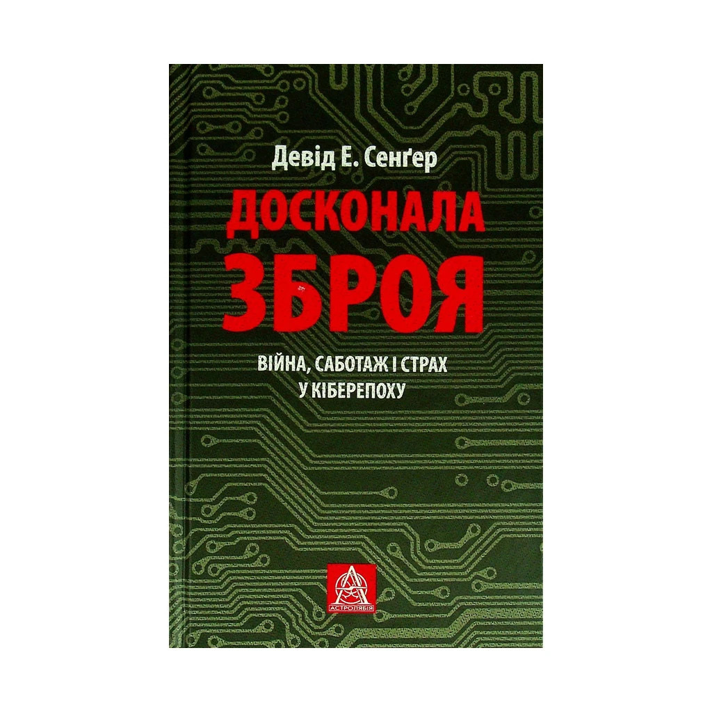 Книга Досконала зброя. Війна, саботаж і страх у кіберепоху - Девід Е. Сенґер Астролябія (97861766423