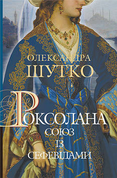 Шутко Олександра Євгеніївна Роксолана. Союз із сефевідами : історичний роман : кн. 3