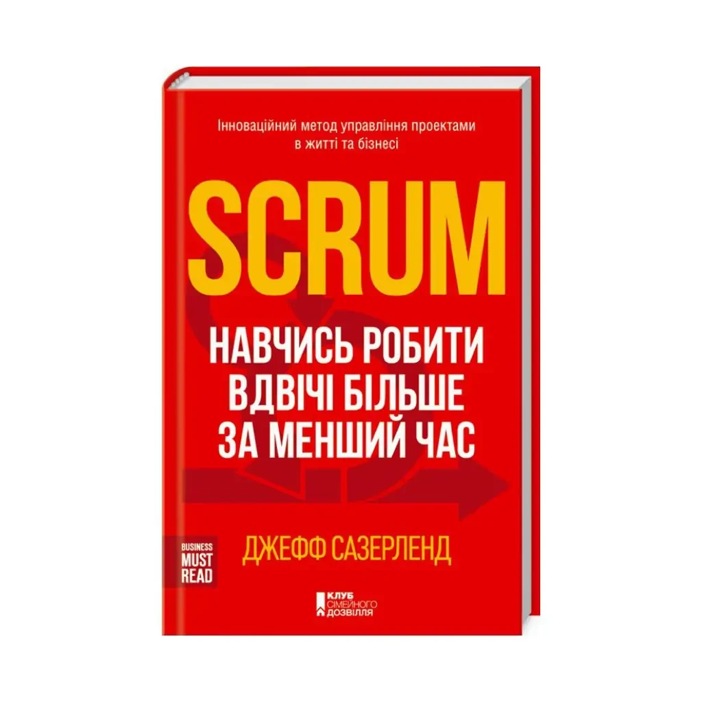 Scrum. Навчись робити вдвічі більше за менший час — Джефф Сазерленд | Клуб Сімейного Дозвілля, книга українською, нова, тверда