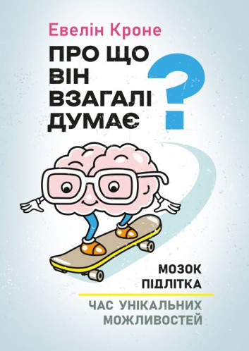 Про що він взагалі думає? Мозок підлітка: час унікальних можливостей Кроне Е.